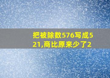 把被除数576写成521,商比原来少了2