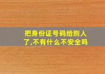 把身份证号码给别人了,不有什么不安全吗