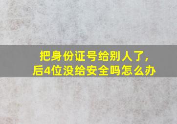 把身份证号给别人了,后4位没给安全吗怎么办