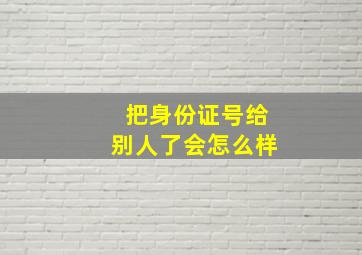 把身份证号给别人了会怎么样