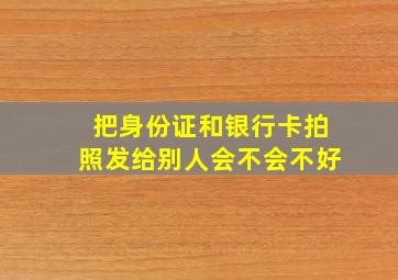 把身份证和银行卡拍照发给别人会不会不好