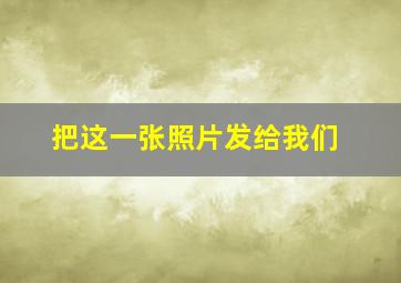 把这一张照片发给我们