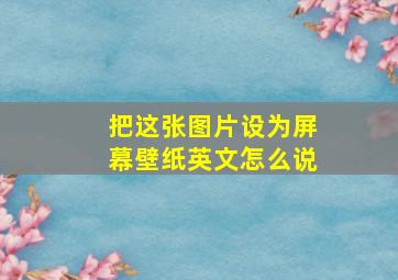 把这张图片设为屏幕壁纸英文怎么说