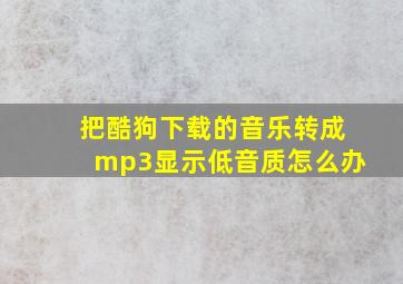 把酷狗下载的音乐转成mp3显示低音质怎么办