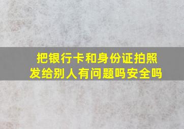 把银行卡和身份证拍照发给别人有问题吗安全吗