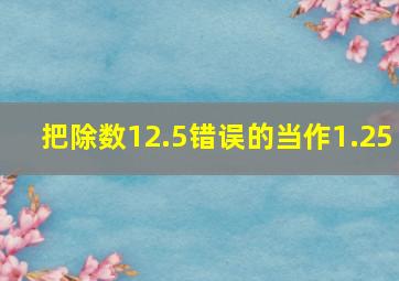 把除数12.5错误的当作1.25