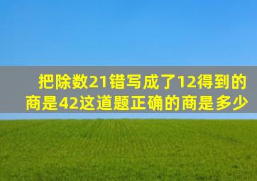 把除数21错写成了12得到的商是42这道题正确的商是多少