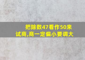 把除数47看作50来试商,商一定偏小要调大