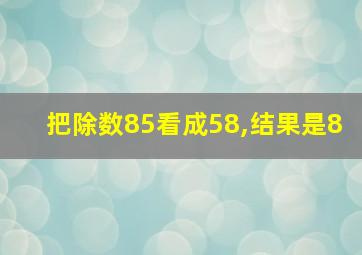 把除数85看成58,结果是8