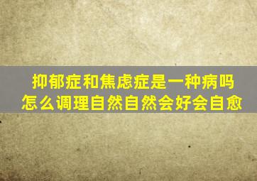 抑郁症和焦虑症是一种病吗怎么调理自然自然会好会自愈