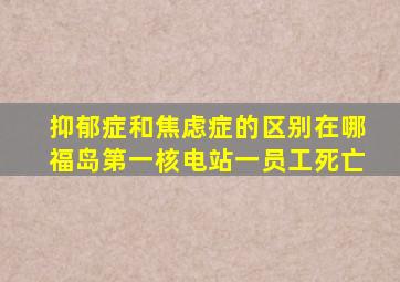 抑郁症和焦虑症的区别在哪福岛第一核电站一员工死亡