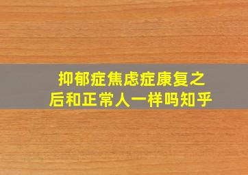 抑郁症焦虑症康复之后和正常人一样吗知乎