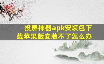 投屏神器apk安装包下载苹果版安装不了怎么办