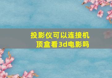 投影仪可以连接机顶盒看3d电影吗