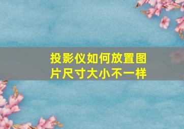 投影仪如何放置图片尺寸大小不一样