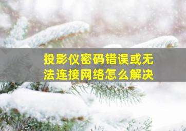 投影仪密码错误或无法连接网络怎么解决