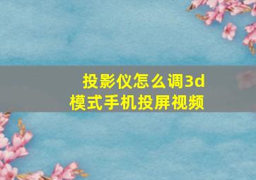 投影仪怎么调3d模式手机投屏视频