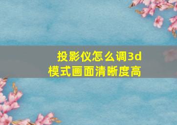 投影仪怎么调3d模式画面清晰度高