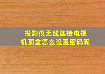 投影仪无线连接电视机顶盒怎么设置密码呢