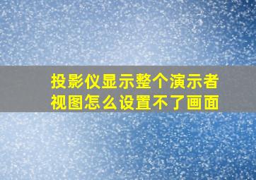 投影仪显示整个演示者视图怎么设置不了画面