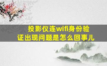 投影仪连wifi身份验证出现问题是怎么回事儿