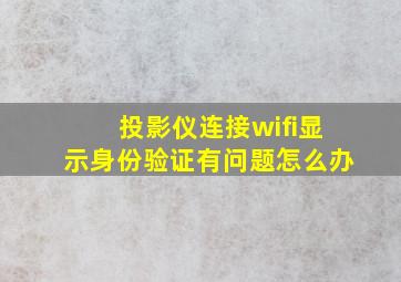 投影仪连接wifi显示身份验证有问题怎么办