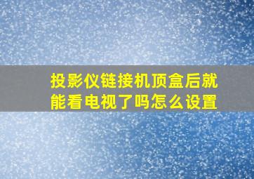 投影仪链接机顶盒后就能看电视了吗怎么设置