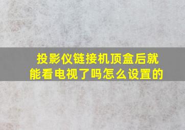 投影仪链接机顶盒后就能看电视了吗怎么设置的