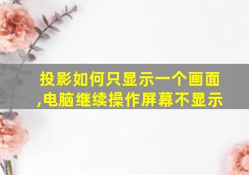 投影如何只显示一个画面,电脑继续操作屏幕不显示