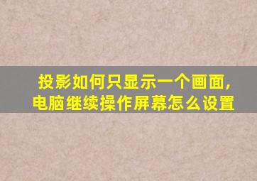 投影如何只显示一个画面,电脑继续操作屏幕怎么设置