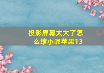 投影屏幕太大了怎么缩小呢苹果13