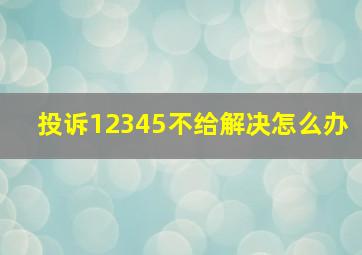 投诉12345不给解决怎么办