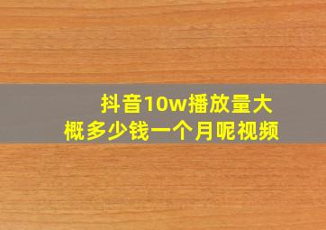 抖音10w播放量大概多少钱一个月呢视频