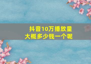 抖音10万播放量大概多少钱一个呢