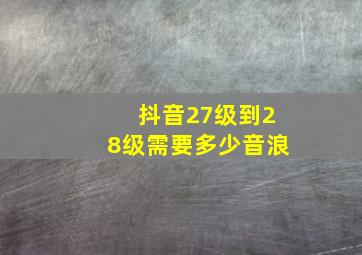 抖音27级到28级需要多少音浪