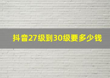 抖音27级到30级要多少钱