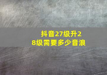 抖音27级升28级需要多少音浪