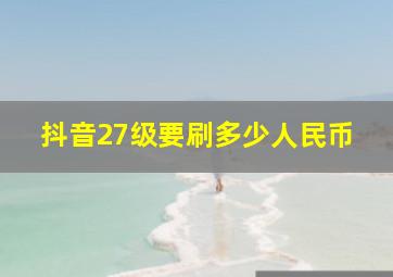 抖音27级要刷多少人民币