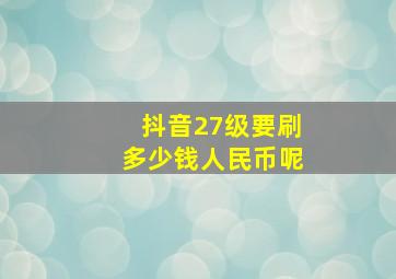 抖音27级要刷多少钱人民币呢