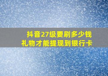 抖音27级要刷多少钱礼物才能提现到银行卡