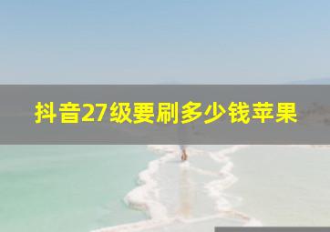 抖音27级要刷多少钱苹果