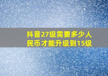 抖音27级需要多少人民币才能升级到15级