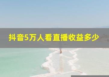 抖音5万人看直播收益多少