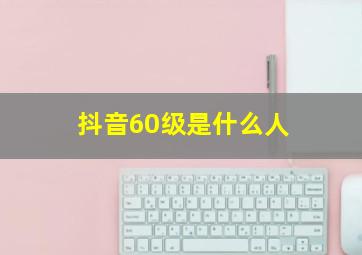 抖音60级是什么人