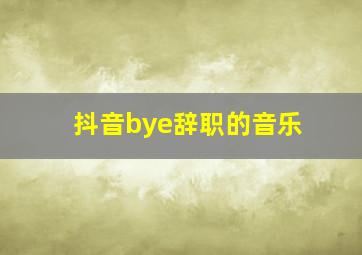 抖音bye辞职的音乐