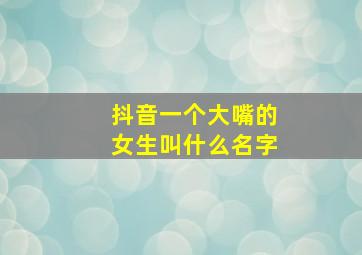 抖音一个大嘴的女生叫什么名字