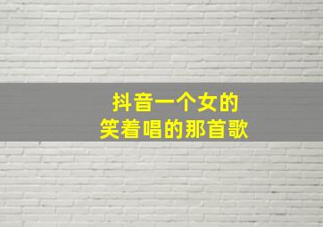 抖音一个女的笑着唱的那首歌