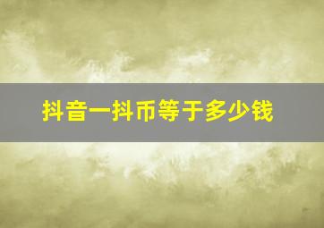 抖音一抖币等于多少钱