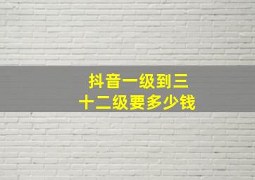 抖音一级到三十二级要多少钱