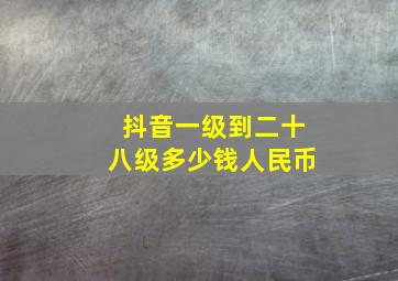 抖音一级到二十八级多少钱人民币